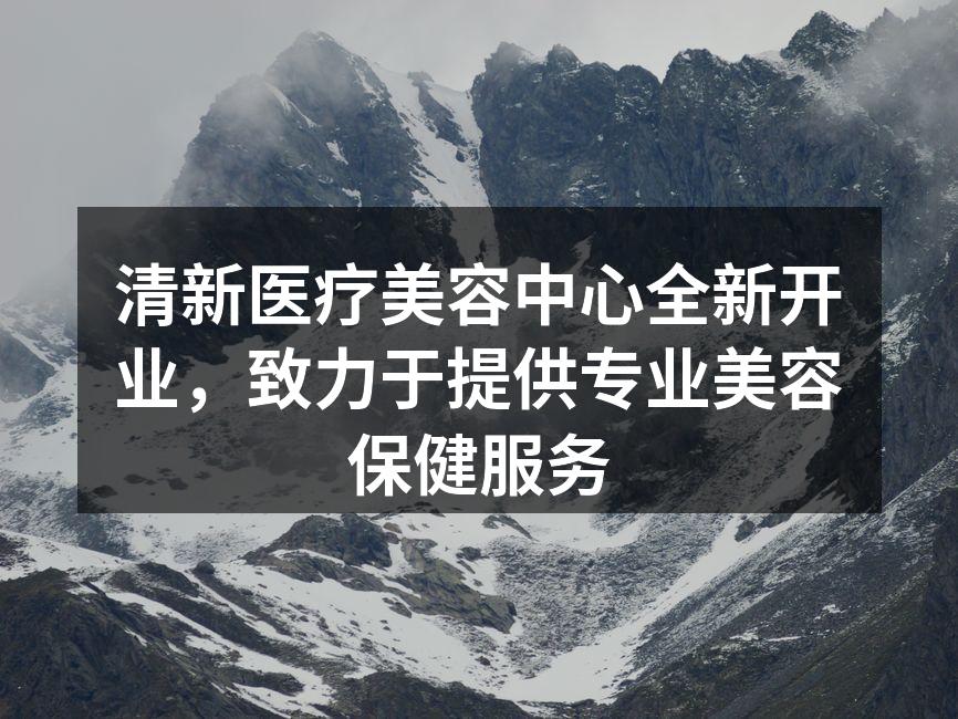 清新医疗美容中心全新开业，致力于提供专业